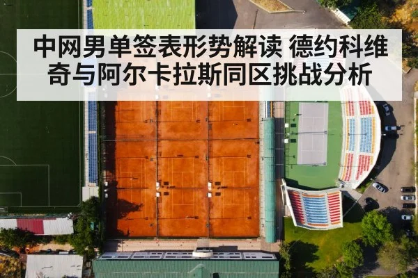 中网男单签表形势解读 德约科维奇与阿尔卡拉斯同区挑战分析