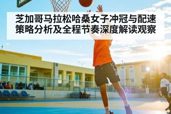 芝加哥马拉松哈桑女子冲冠与配速策略分析及全程节奏深度解读观察