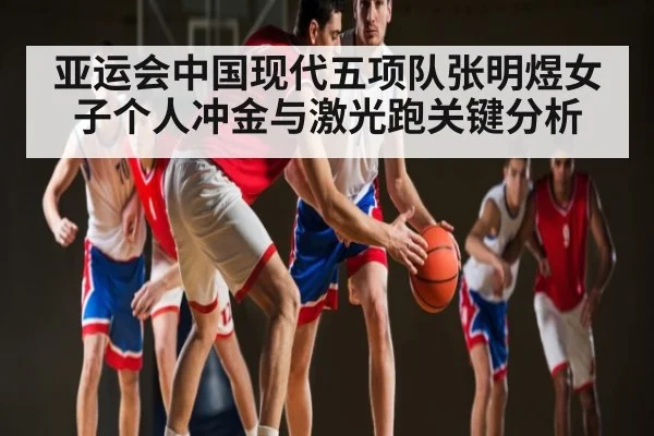 亚运会中国现代五项队张明煜女子个人冲金与激光跑关键分析