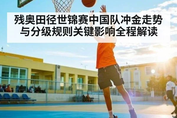 残奥田径世锦赛中国队冲金走势与分级规则关键影响全程解读