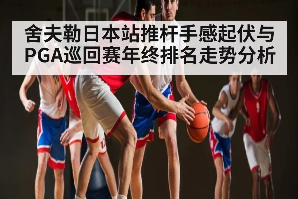 舍夫勒日本站推杆手感起伏与PGA巡回赛年终排名走势分析