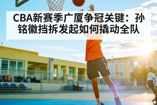 CBA新赛季广厦争冠关键:孙铭徽挡拆发起如何撬动全队