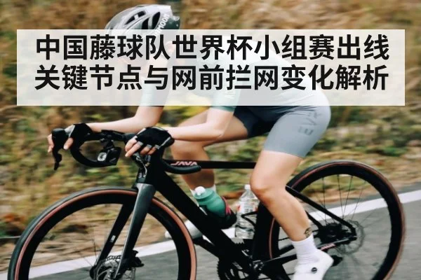 中国藤球队世界杯小组赛出线关键节点与网前拦网变化解析