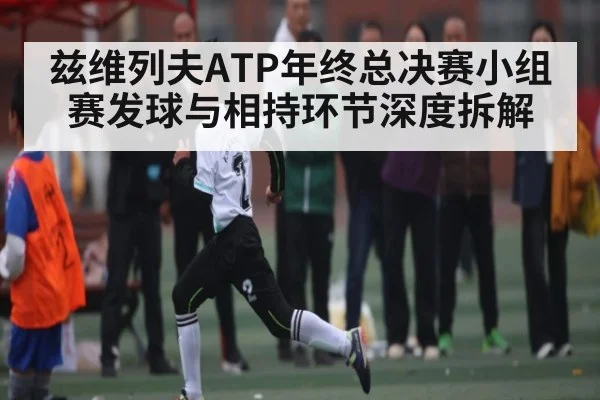 兹维列夫ATP年终总决赛小组赛发球与相持环节深度拆解