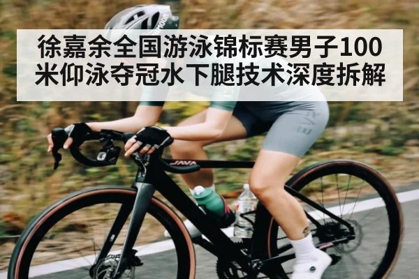 徐嘉余全国游泳锦标赛男子100米仰泳夺冠水下腿技术深度拆解