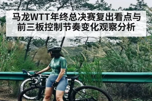 马龙WTT年终总决赛复出看点与前三板控制节奏变化观察分析