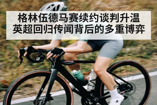 格林伍德马赛续约谈判升温 英超回归传闻背后的多重博弈