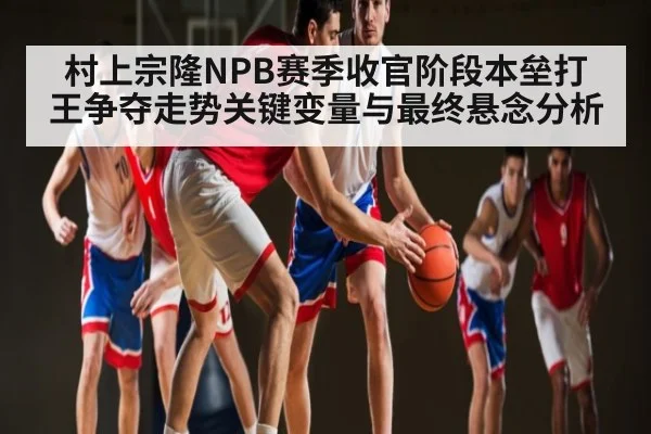 村上宗隆NPB赛季收官阶段本垒打王争夺走势关键变量与最终悬念分析